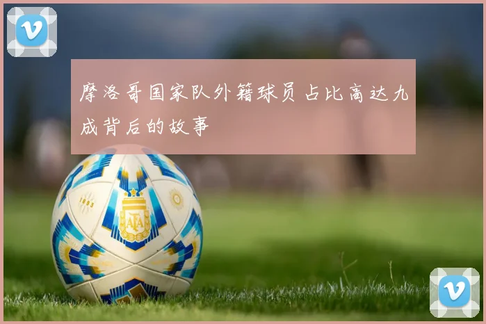 摩洛哥国家队外籍球员占比高达九成背后的故事