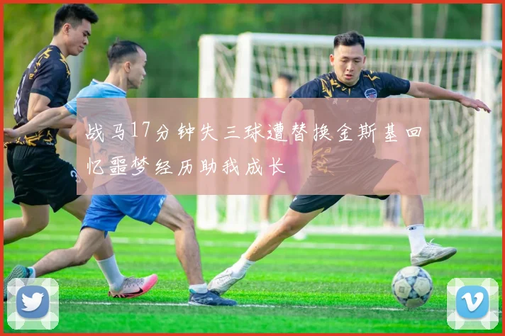 战马17分钟失三球遭替换金斯基回忆噩梦经历助我成长
