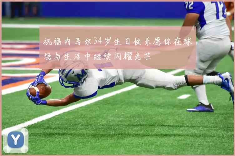 祝福内马尔34岁生日快乐愿你在球场与生活中继续闪耀光芒