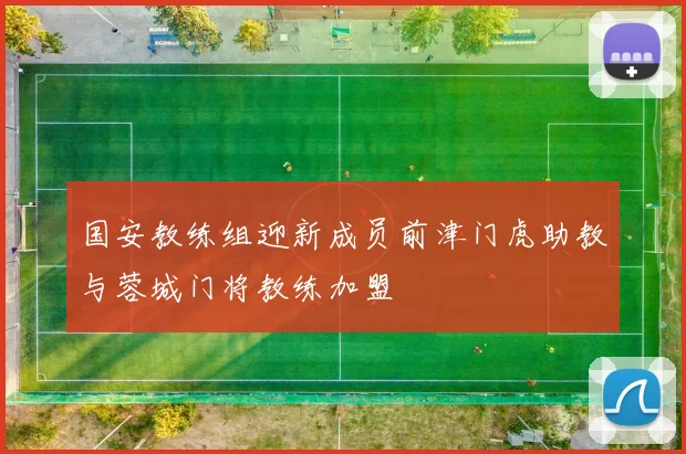 国安教练组迎新成员前津门虎助教与蓉城门将教练加盟