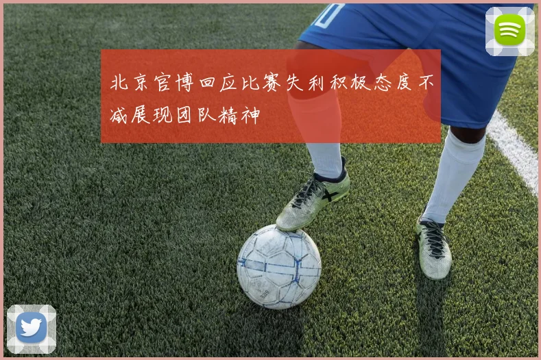 北京官博回应比赛失利积极态度不减展现团队精神