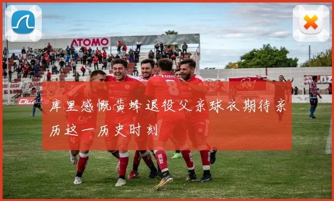 库里感慨黄蜂退役父亲球衣期待亲历这一历史时刻