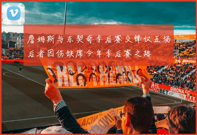 詹姆斯与东契奇季后赛交锋仅五场后者因伤缺席今年季后赛之路