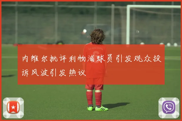 内维尔批评利物浦球员引发观众投诉风波引发热议