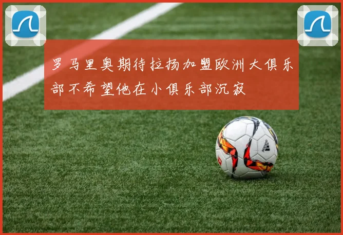 罗马里奥期待拉扬加盟欧洲大俱乐部不希望他在小俱乐部沉寂