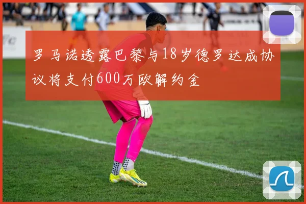 罗马诺透露巴黎与18岁德罗达成协议将支付600万欧解约金