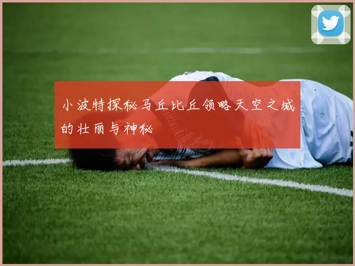 小波特探秘马丘比丘领略天空之城的壮丽与神秘