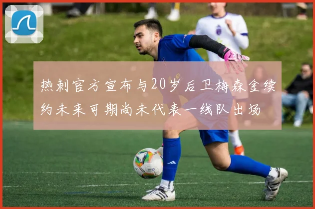 热刺官方宣布与20岁后卫梅森金续约未来可期尚未代表一线队出场