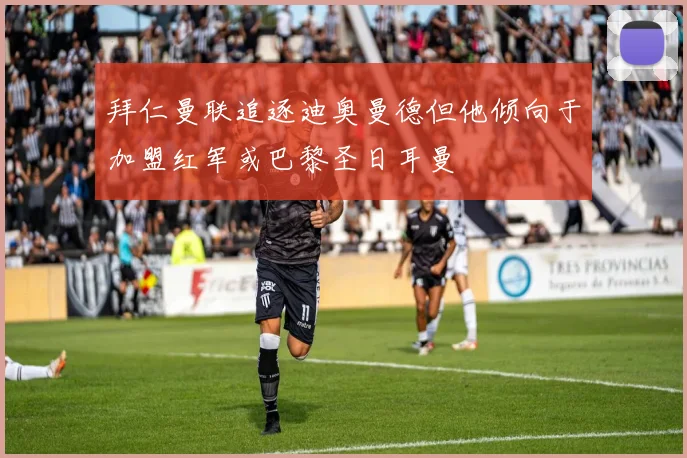 拜仁曼联追逐迪奥曼德但他倾向于加盟红军或巴黎圣日耳曼