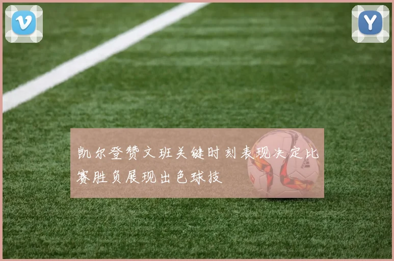 凯尔登赞文班关键时刻表现决定比赛胜负展现出色球技