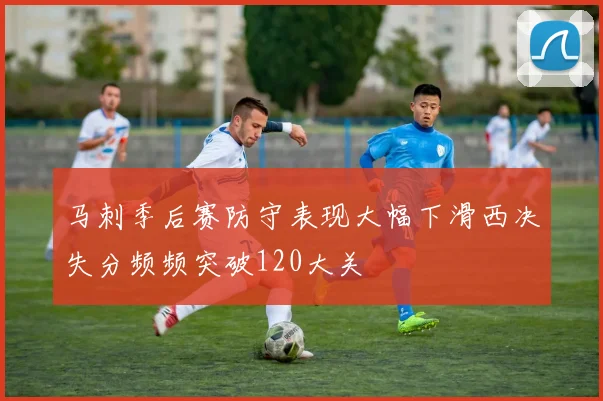 马刺季后赛防守表现大幅下滑西决失分频频突破120大关