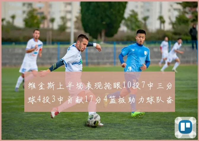 维金斯上半场表现抢眼10投7中三分球4投3中贡献17分4篮板助力球队奋战