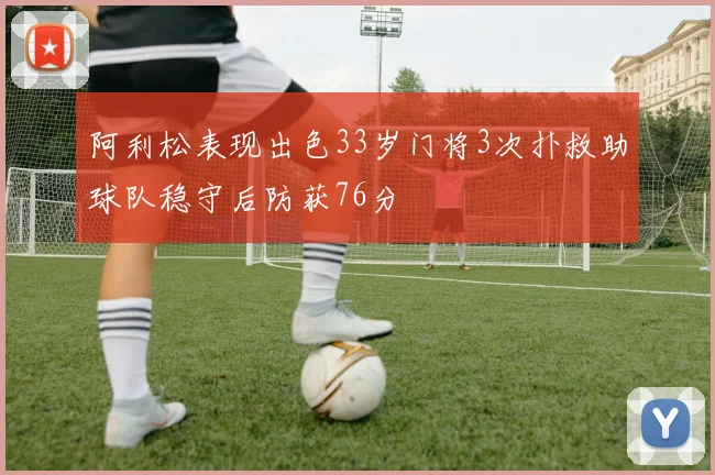 阿利松表现出色33岁门将3次扑救助球队稳守后防获76分