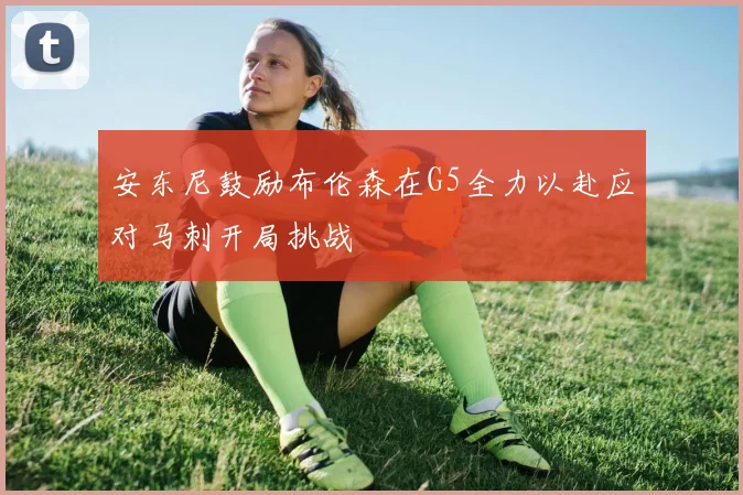 安东尼鼓励布伦森在G5全力以赴应对马刺开局挑战