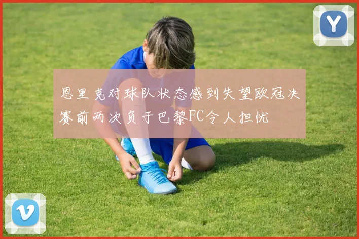 恩里克对球队状态感到失望欧冠决赛前两次负于巴黎FC令人担忧