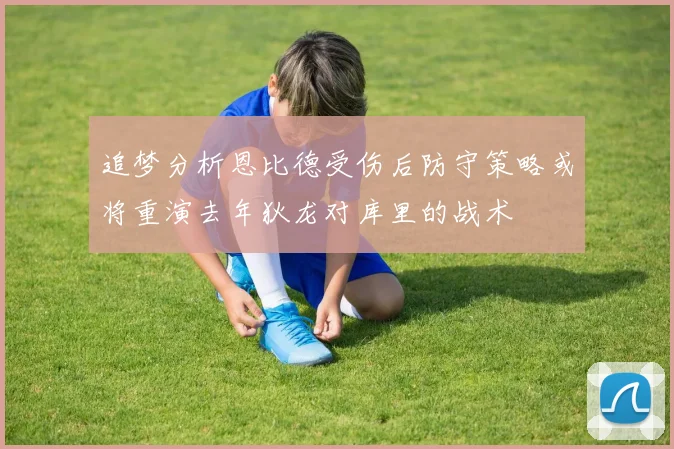 追梦分析恩比德受伤后防守策略或将重演去年狄龙对库里的战术