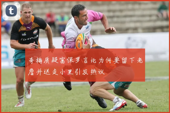 夸梅质疑富保罗言论为何要留下老詹并送走小里引发热议
