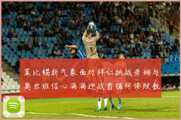 莱比锡新气象面对拜仁挑战劳姆与奥尔班信心满满迎战首循环惨败教训