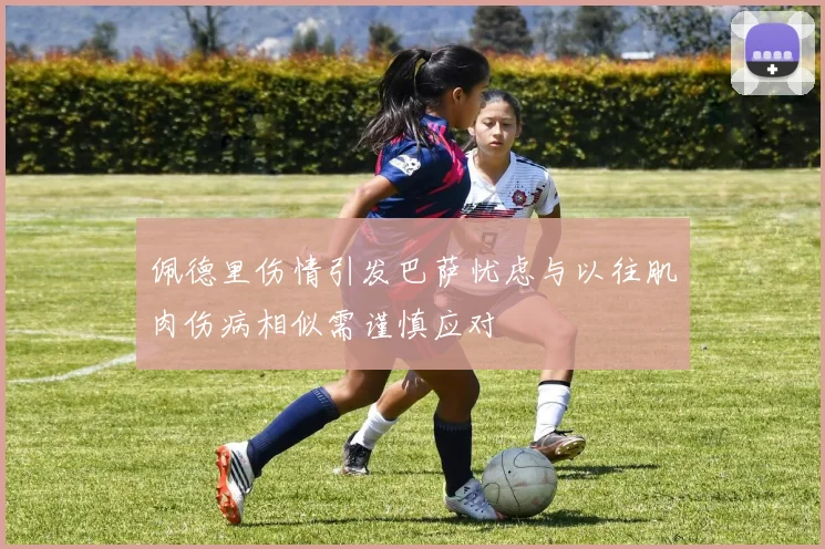 佩德里伤情引发巴萨忧虑与以往肌肉伤病相似需谨慎应对
