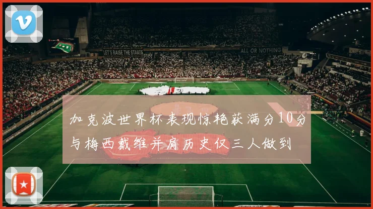 加克波世界杯表现惊艳获满分10分与梅西戴维并肩历史仅三人做到