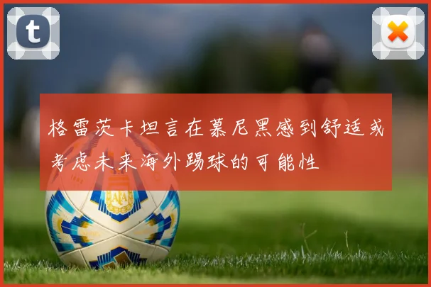 格雷茨卡坦言在慕尼黑感到舒适或考虑未来海外踢球的可能性