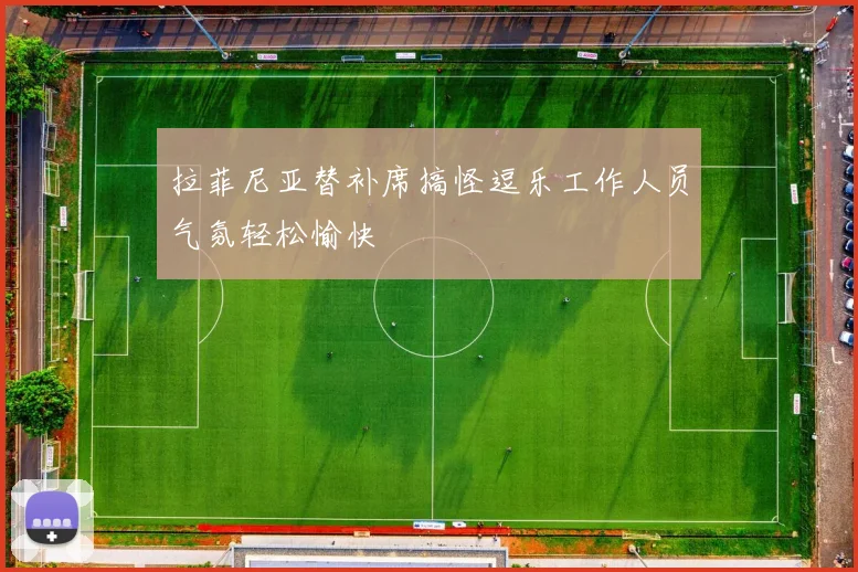 拉菲尼亚替补席搞怪逗乐工作人员气氛轻松愉快