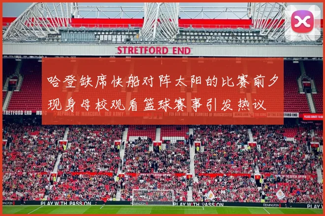 哈登缺席快船对阵太阳的比赛前夕现身母校观看篮球赛事引发热议
