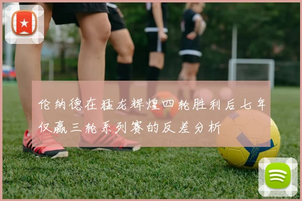 伦纳德在猛龙辉煌四轮胜利后七年仅赢三轮系列赛的反差分析