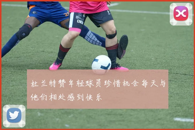 杜兰特赞年轻球员珍惜机会每天与他们相处感到快乐