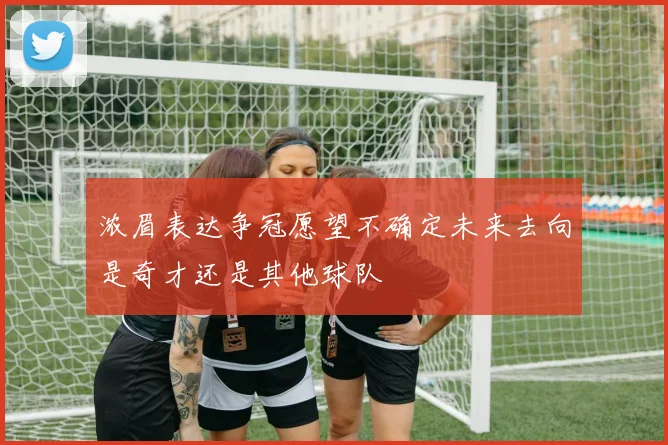 浓眉表达争冠愿望不确定未来去向是奇才还是其他球队